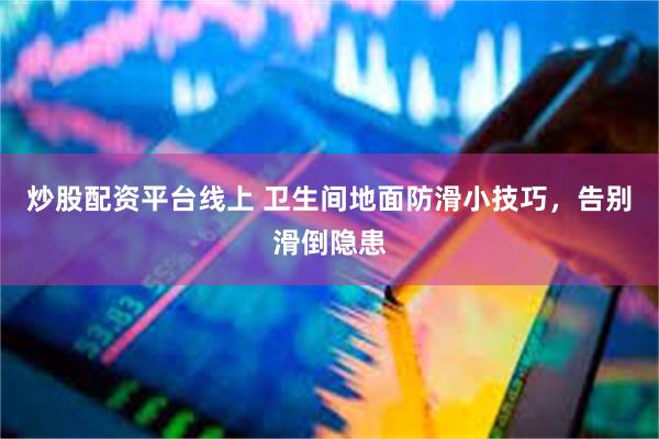 炒股配资平台线上 卫生间地面防滑小技巧，告别滑倒隐患