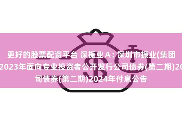 更好的股票配资平台 深振业A: 深圳市振业(集团)股份有限公司2023年面向专业投资者公开发行公司债券(第二期)2024年付息公告
