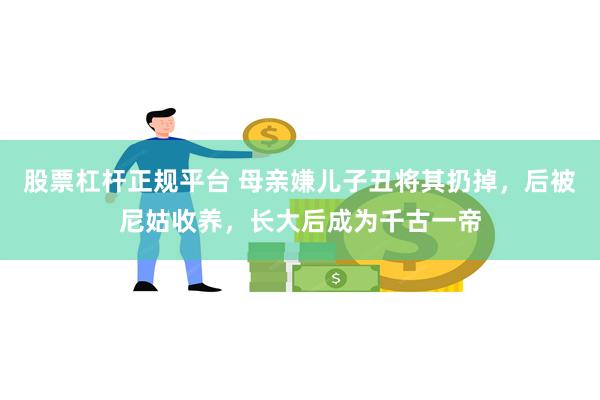 股票杠杆正规平台 母亲嫌儿子丑将其扔掉，后被尼姑收养，长大后成为千古一帝