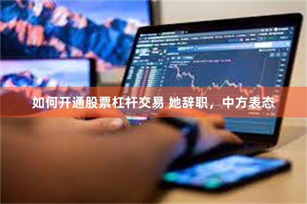 如何开通股票杠杆交易 她辞职，中方表态
