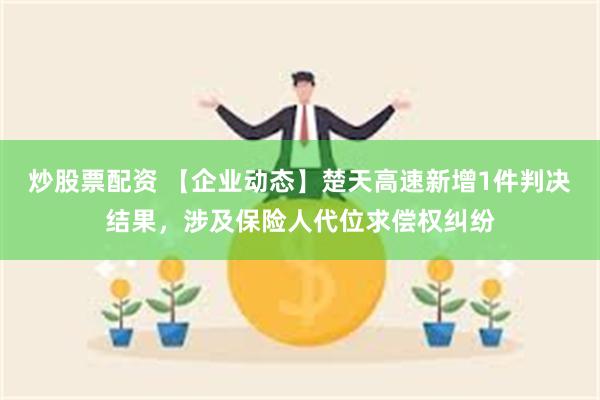 炒股票配资 【企业动态】楚天高速新增1件判决结果，涉及保险人代位求偿权纠纷