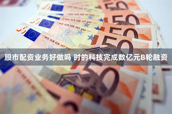 股市配资业务好做吗 时的科技完成数亿元B轮融资