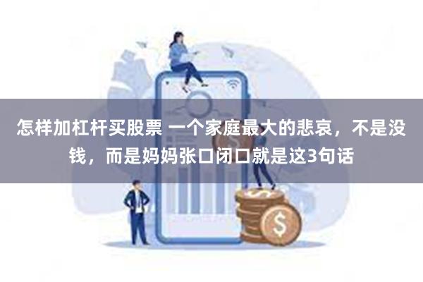 怎样加杠杆买股票 一个家庭最大的悲哀，不是没钱，而是妈妈张口闭口就是这3句话
