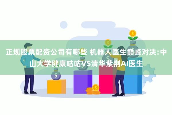 正规股票配资公司有哪些 机器人医生巅峰对决:中山大学健康咕咕VS清华紫荆AI医生