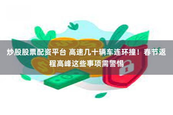 炒股股票配资平台 高速几十辆车连环撞！春节返程高峰这些事项需警惕
