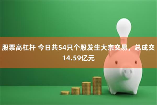股票高杠杆 今日共54只个股发生大宗交易，总成交14.59亿元