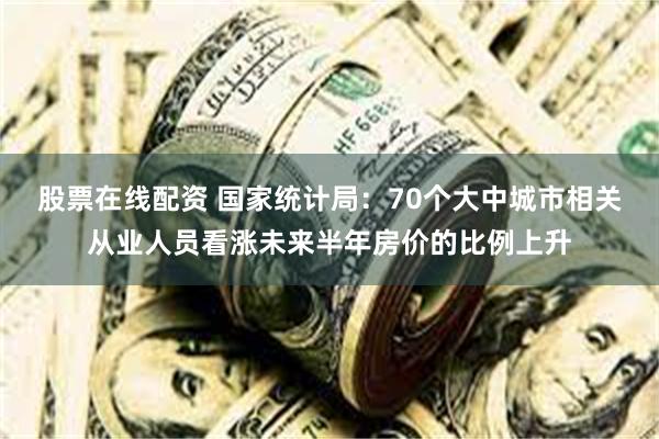 股票在线配资 国家统计局：70个大中城市相关从业人员看涨未来半年房价的比例上升