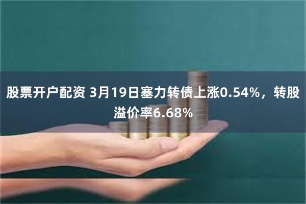 股票开户配资 3月19日塞力转债上涨0.54%，转股溢价率6.68%