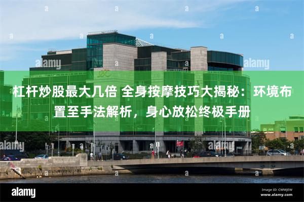 杠杆炒股最大几倍 全身按摩技巧大揭秘：环境布置至手法解析，身心放松终极手册