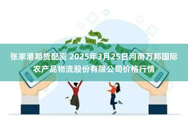 张家港期货配资 2025年3月25日河南万邦国际农产品物流股份有限公司价格行情