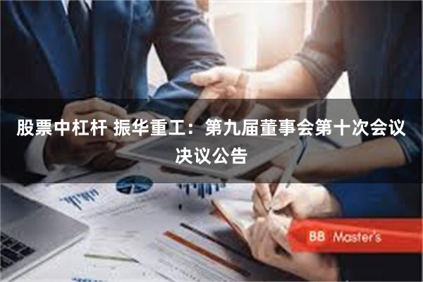 股票中杠杆 振华重工：第九届董事会第十次会议决议公告