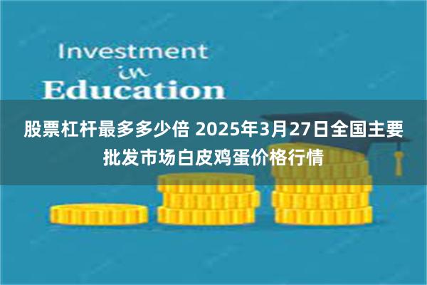股票杠杆最多多少倍 2025年3月27日全国主要批发市场白皮鸡蛋价格行情