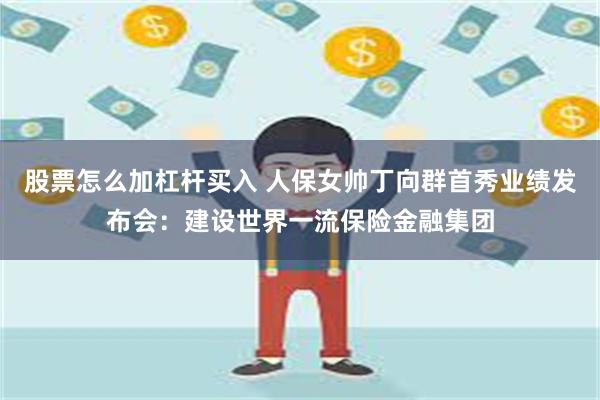 股票怎么加杠杆买入 人保女帅丁向群首秀业绩发布会：建设世界一流保险金融集团