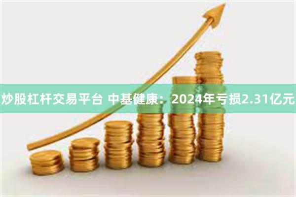 炒股杠杆交易平台 中基健康：2024年亏损2.31亿元