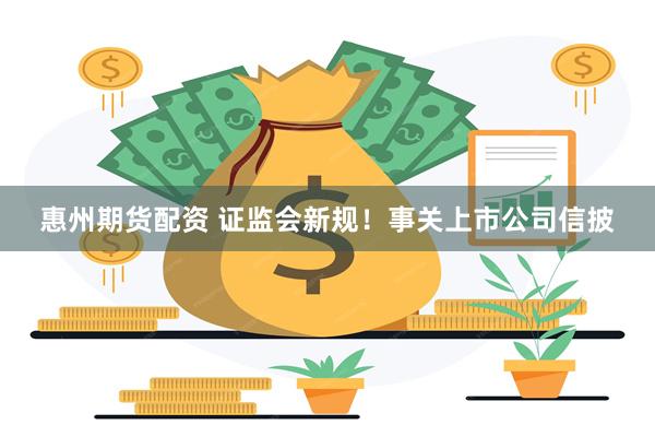 惠州期货配资 证监会新规！事关上市公司信披