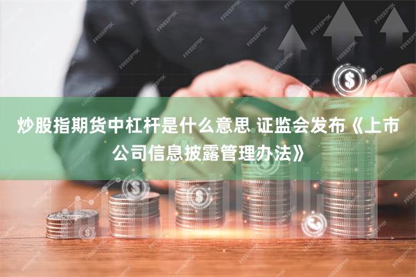 炒股指期货中杠杆是什么意思 证监会发布《上市公司信息披露管理办法》