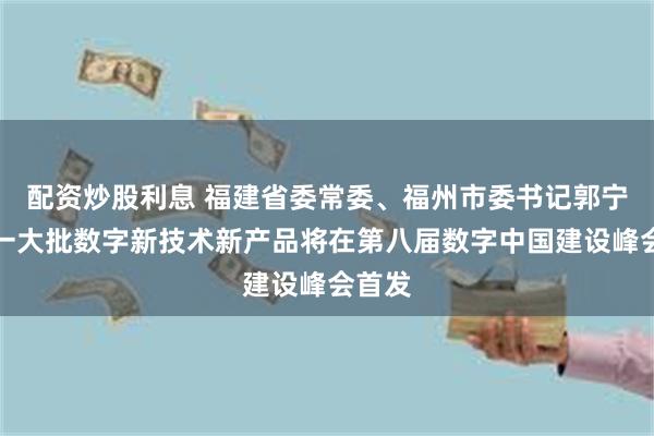 配资炒股利息 福建省委常委、福州市委书记郭宁宁：一大批数字新技术新产品将在第八届数字中国建设峰会首发