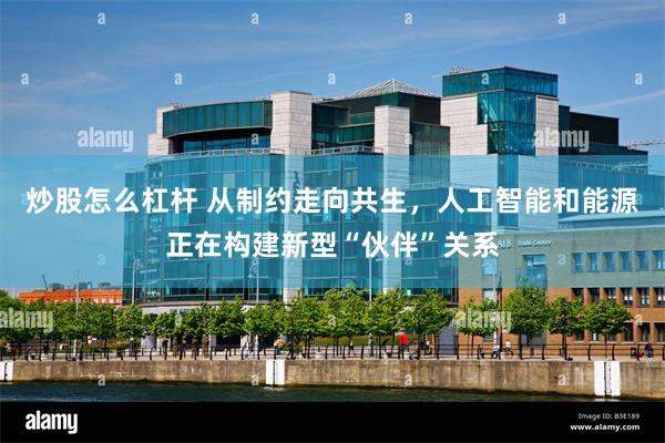 炒股怎么杠杆 从制约走向共生，人工智能和能源正在构建新型“伙伴”关系