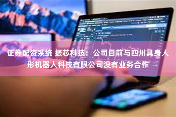 证券配资系统 振芯科技：公司目前与四川具身人形机器人科技有限公司没有业务合作