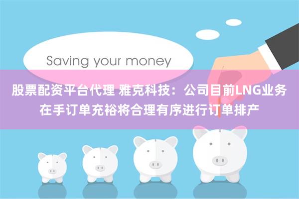 股票配资平台代理 雅克科技：公司目前LNG业务在手订单充裕将合理有序进行订单排产