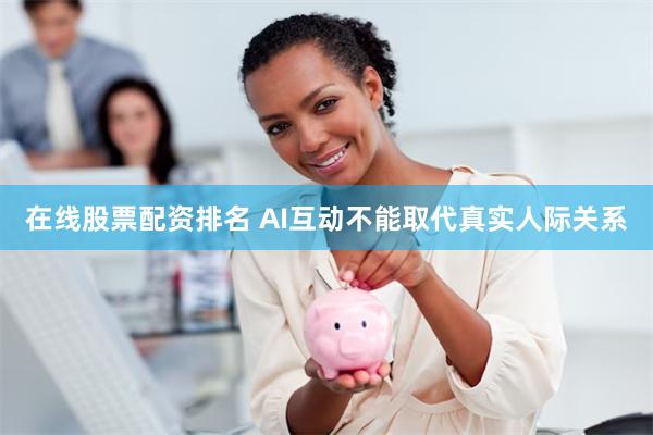 在线股票配资排名 AI互动不能取代真实人际关系