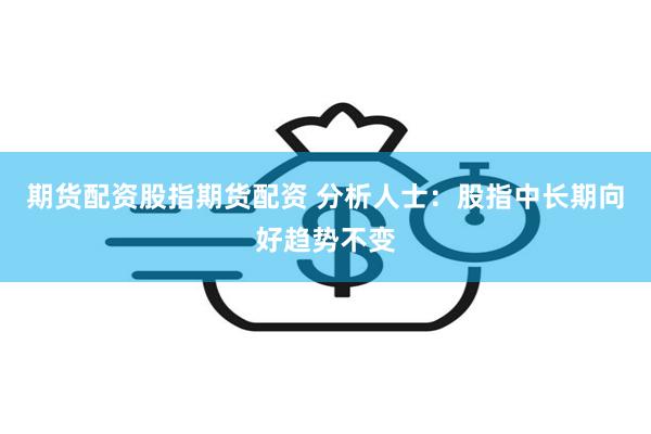 期货配资股指期货配资 分析人士：股指中长期向好趋势不变