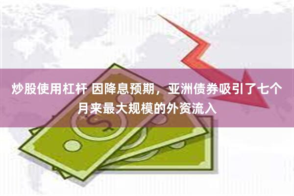 炒股使用杠杆 因降息预期，亚洲债券吸引了七个月来最大规模的外资流入