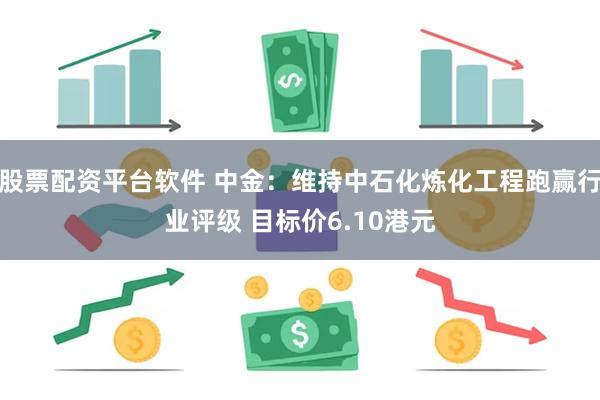 股票配资平台软件 中金：维持中石化炼化工程跑赢行业评级 目标价6.10港元