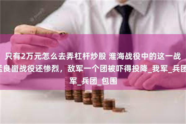 只有2万元怎么去弄杠杆炒股 淮海战役中的这一战，比孟良崮战役还惨烈，敌军一个团被吓得投降_我军_兵团_包围