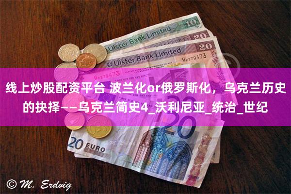 线上炒股配资平台 波兰化or俄罗斯化，乌克兰历史的抉择——乌克兰简史4_沃利尼亚_统治_世纪