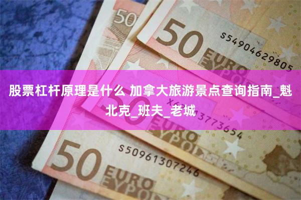股票杠杆原理是什么 加拿大旅游景点查询指南_魁北克_班夫_老城