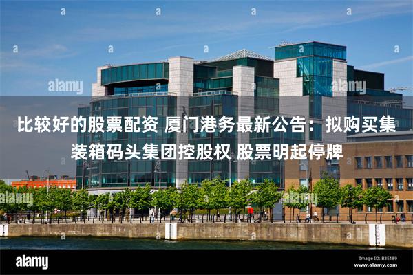 比较好的股票配资 厦门港务最新公告：拟购买集装箱码头集团控股权 股票明起停牌