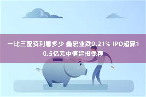一比三配资利息多少 鑫宏业跌9.21% IPO超募10.5亿元中信建投保荐