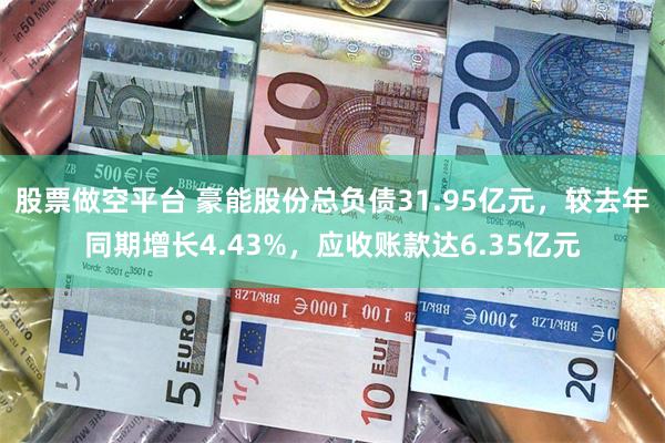 股票做空平台 豪能股份总负债31.95亿元，较去年同期增长4.43%，应收账款达6.35亿元