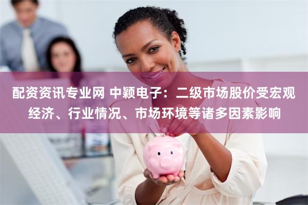 配资资讯专业网 中颖电子：二级市场股价受宏观经济、行业情况、市场环境等诸多因素影响