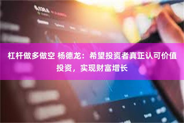 杠杆做多做空 杨德龙：希望投资者真正认可价值投资，实现财富增长