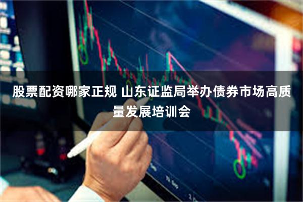 股票配资哪家正规 山东证监局举办债券市场高质量发展培训会