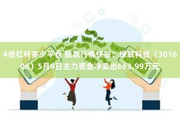 4倍杠杆多少平仓 股票行情快报：绿联科技（301606）5月9日主力资金净卖出663.99万元