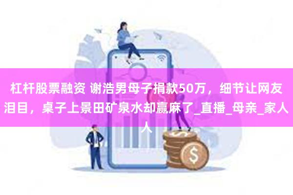 杠杆股票融资 谢浩男母子捐款50万，细节让网友泪目，桌子上景田矿泉水却赢麻了_直播_母亲_家人