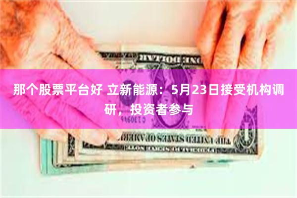 那个股票平台好 立新能源：5月23日接受机构调研，投资者参与
