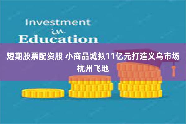 短期股票配资股 小商品城拟11亿元打造义乌市场杭州飞地
