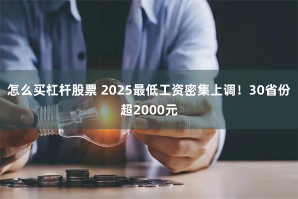 怎么买杠杆股票 2025最低工资密集上调！30省份超2000元
