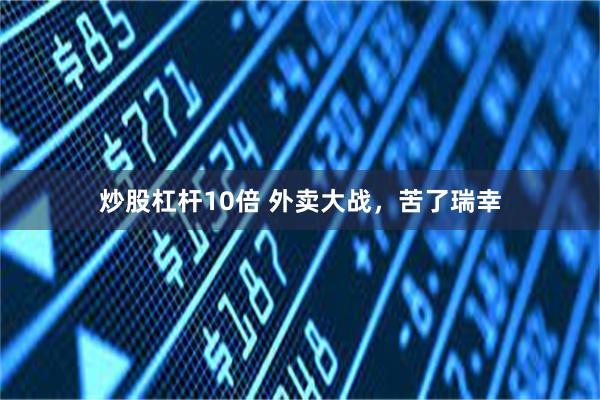 炒股杠杆10倍 外卖大战，苦了瑞幸