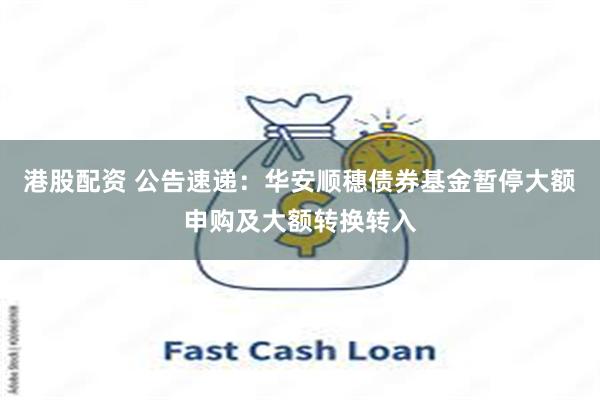 港股配资 公告速递：华安顺穗债券基金暂停大额申购及大额转换转入