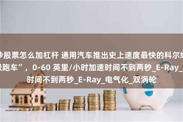 炒股票怎么加杠杆 通用汽车推出史上速度最快的科尔维特 ZR1X“超级跑车”，0-60 英里/小时加速时间不到两秒_E-Ray_电气化_双涡轮