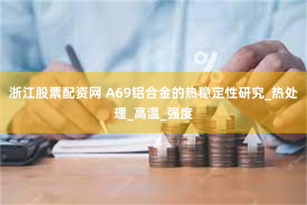 浙江股票配资网 A69铝合金的热稳定性研究_热处理_高温_强度