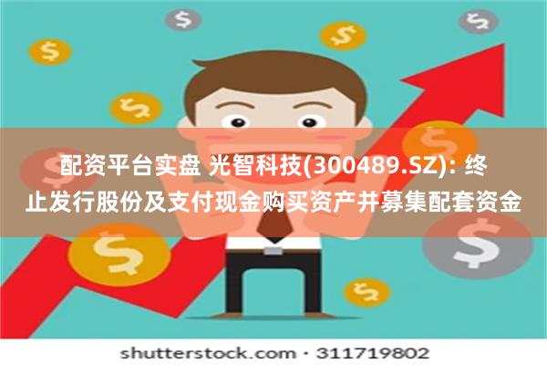 配资平台实盘 光智科技(300489.SZ): 终止发行股份及支付现金购买资产并募集配套资金