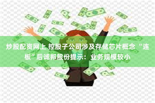 炒股配资网上 控股子公司涉及存储芯片概念 “连板”后诚邦股份提示：业务规模较小