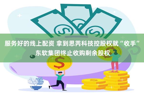 服务好的线上配资 拿到思芮科技控股权就“收手” 东软集团终止收购剩余股权