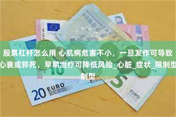 股票杠杆怎么用 心肌病危害不小，一旦发作可导致心衰或猝死，早期治疗可降低风险_心脏_症状_限制型